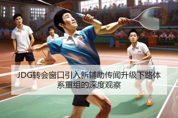 JDG转会窗口引入新辅助传闻升级下路体系重组的深度观察