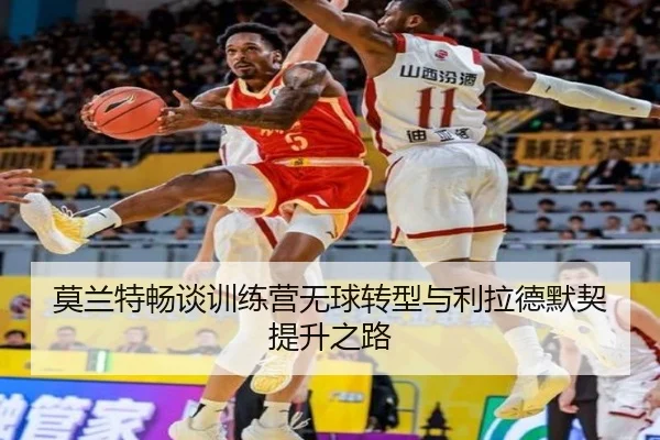 莫兰特畅谈训练营无球转型与利拉德默契提升之路