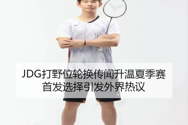 JDG打野位轮换传闻升温夏季赛首发选择引发外界热议