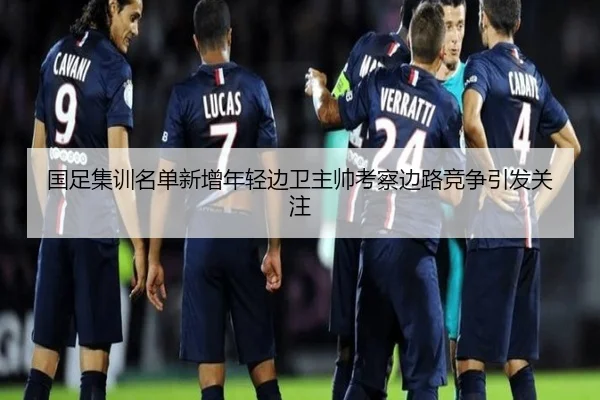 国足集训名单新增年轻边卫主帅考察边路竞争引发关注